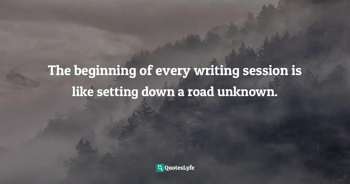 The beginning of every writing session is like setting down a road unknown.
