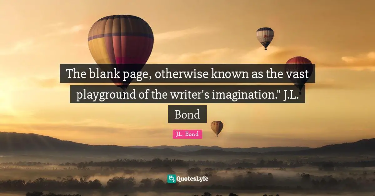 The blank page, otherwise known as the vast playground of the writer's imagination." J.L. Bond