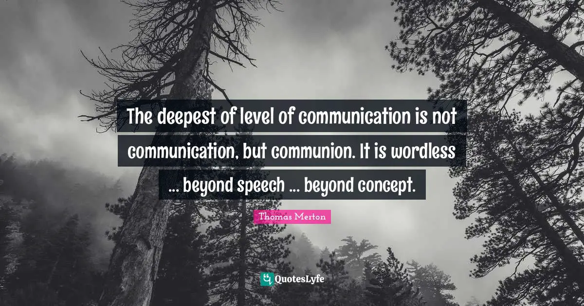 The deepest of level of communication is not communication, but communion. It is wordless ... beyond speech ... beyond concept.