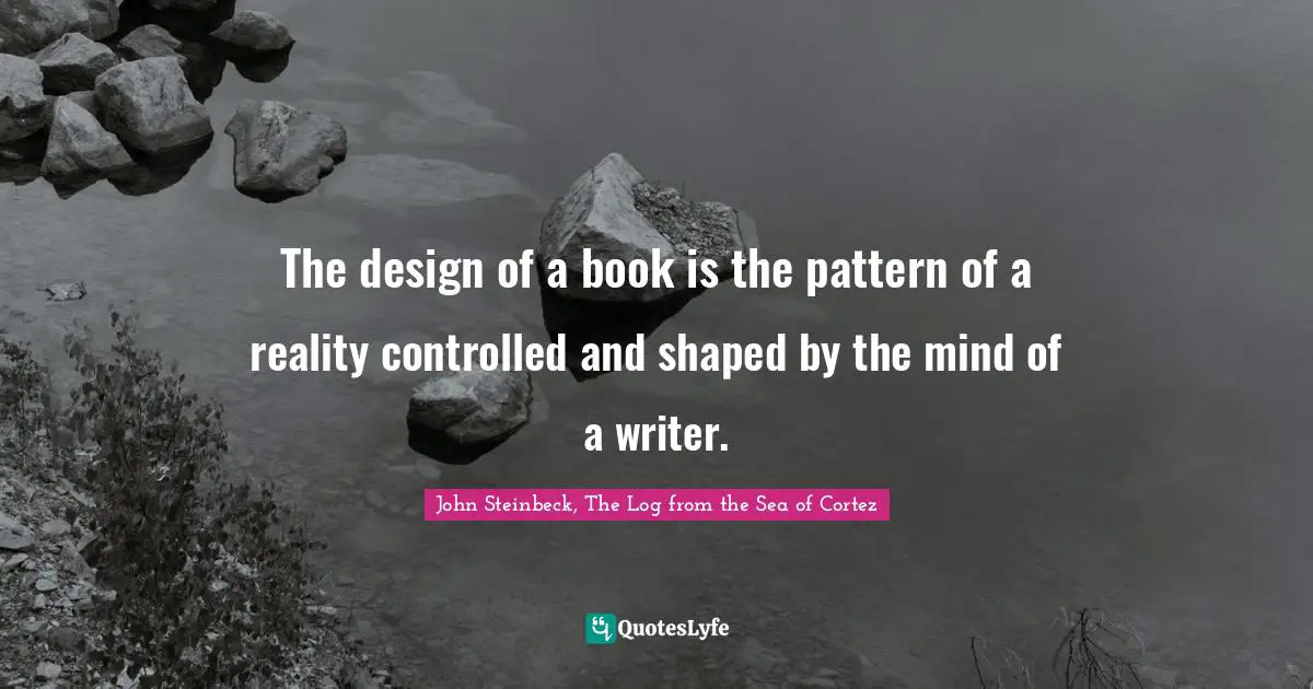 John Steinbeck, The Log from the Sea of Cortez Quotes: The design of a book is the pattern of a reality controlled and shaped by the mind of a writer.