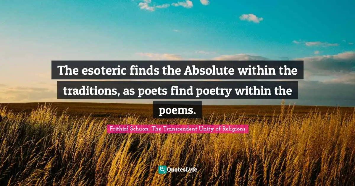 The esoteric finds the Absolute within the traditions, as poets find poetry within the poems.
