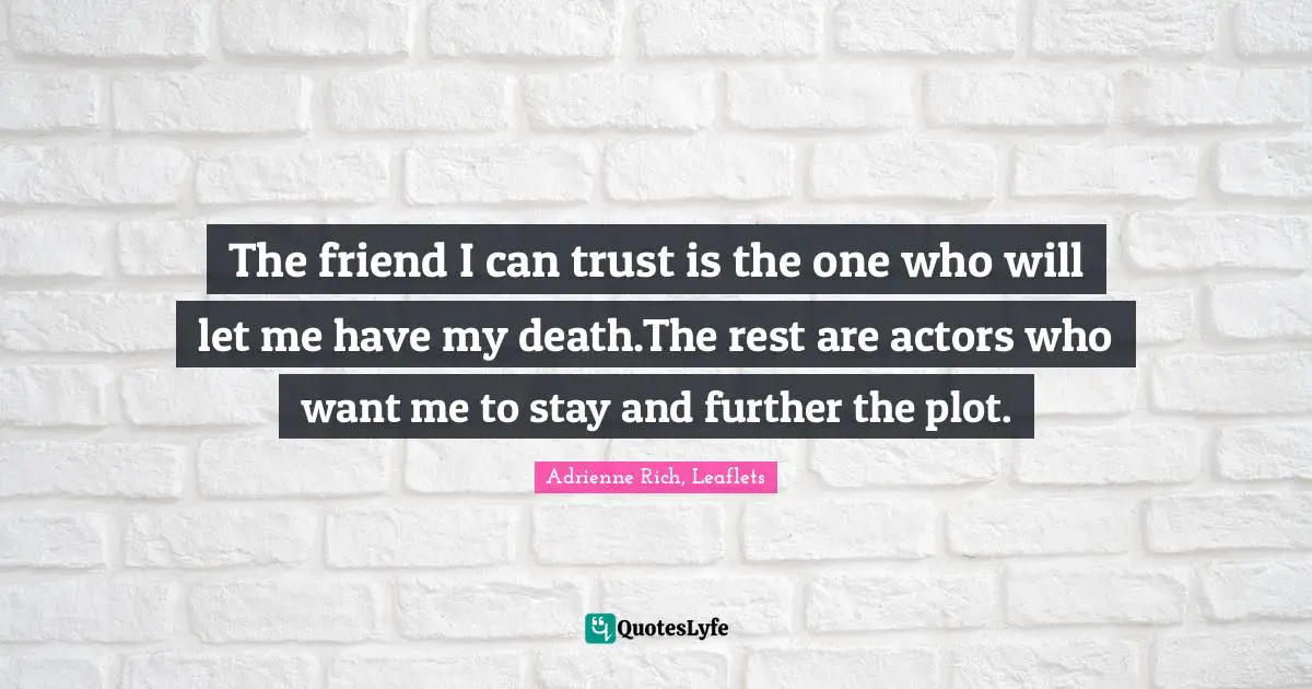 The friend I can trust is the one who will let me have my death.The rest are actors who want me to stay and further the plot.