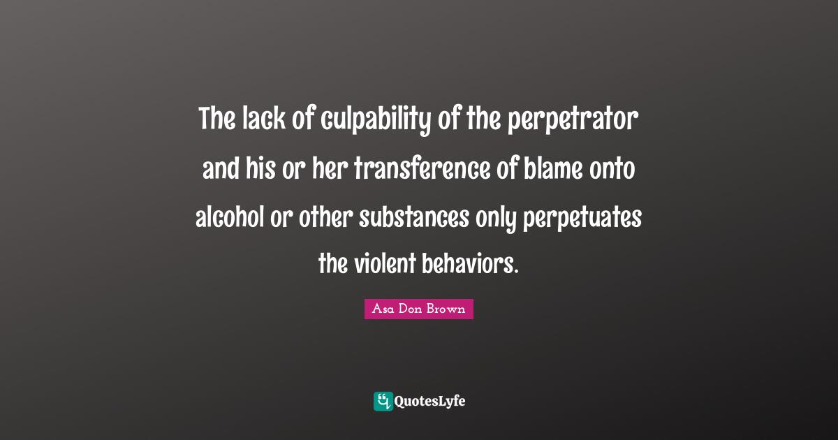 The lack of culpability of the perpetrator and his or her transference of blame onto alcohol or other substances only perpetuates the violent behaviors.