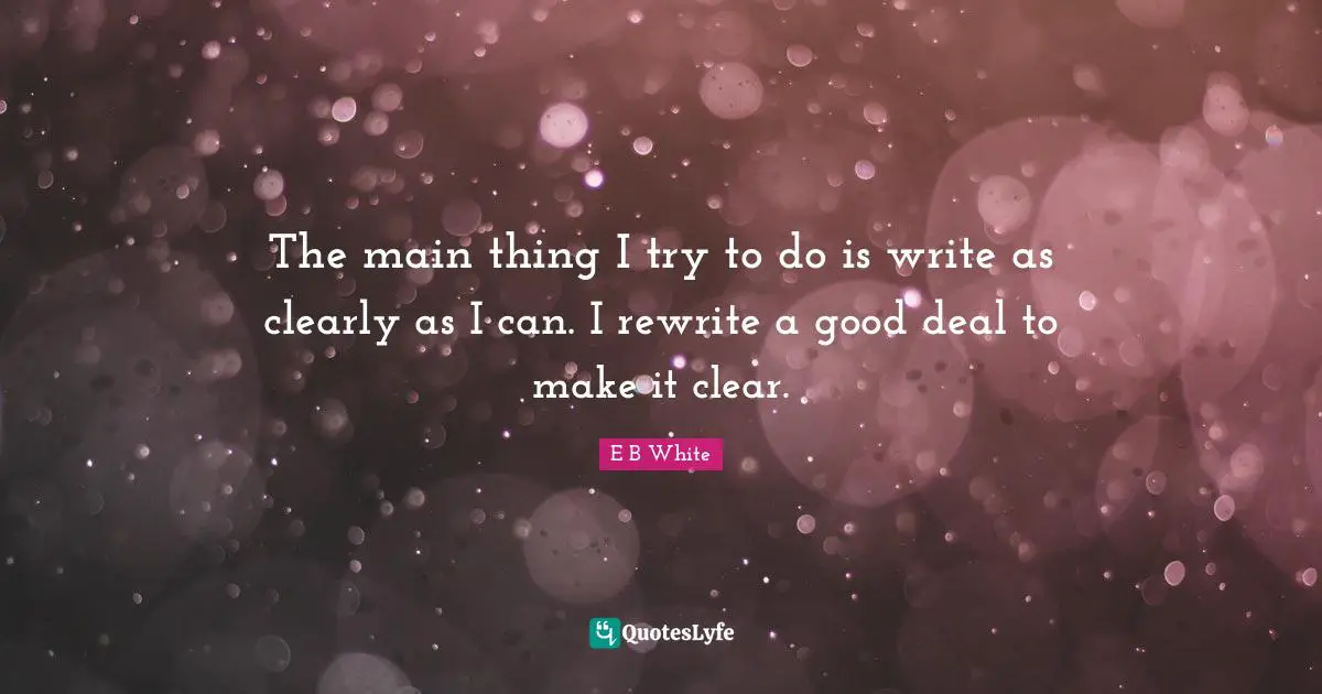E B White Quotes: The main thing I try to do is write as clearly as I can. I rewrite a good deal to make it clear.