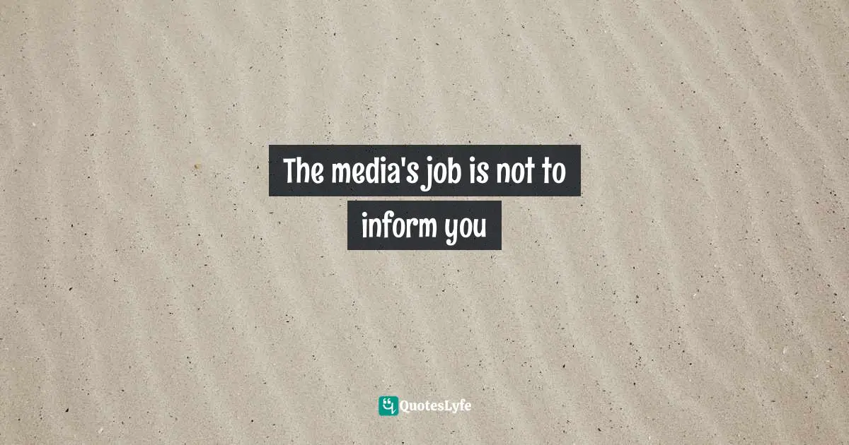 The media's job is not to inform you