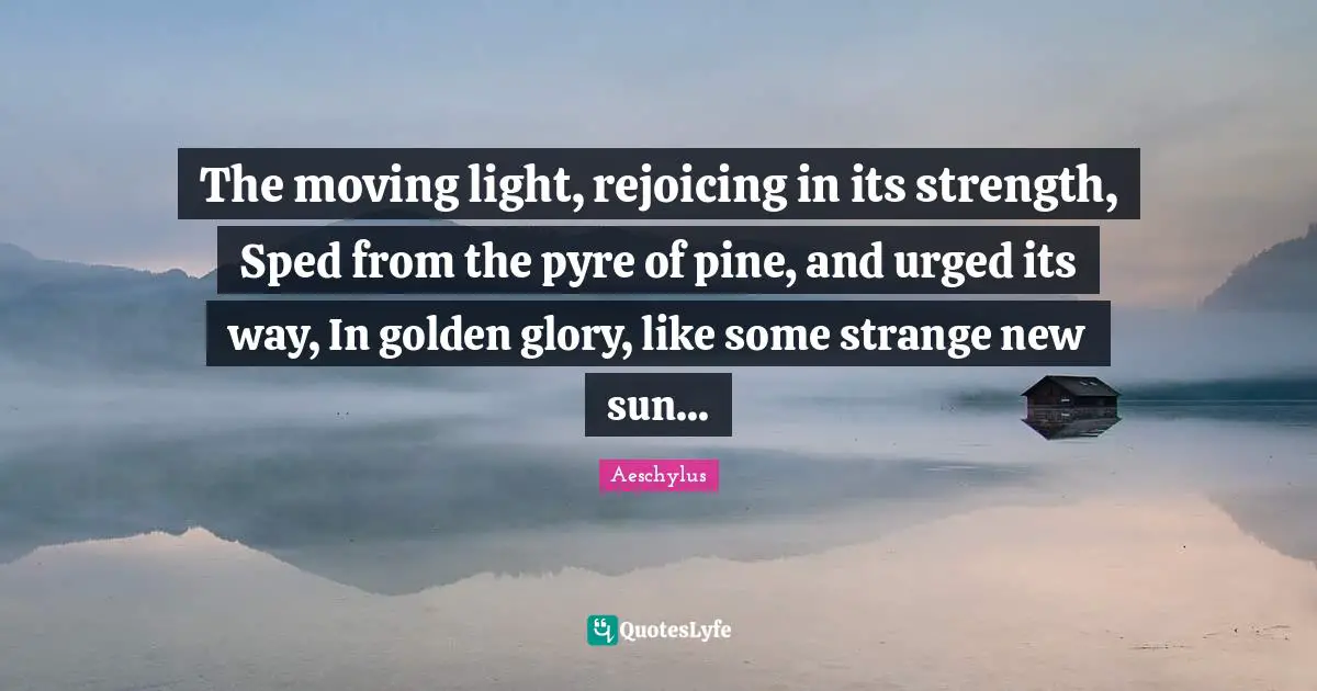 The moving light, rejoicing in its strength, Sped from the pyre of pine, and urged its way, In golden glory, like some strange new sun...