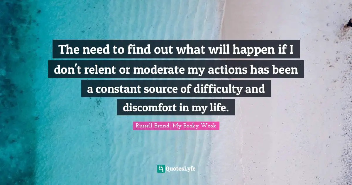The need to find out what will happen if I don't relent or moderate my actions has been a constant source of difficulty and discomfort in my life.