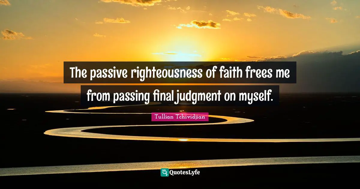 The passive righteousness of faith frees me from passing final judgment on myself.