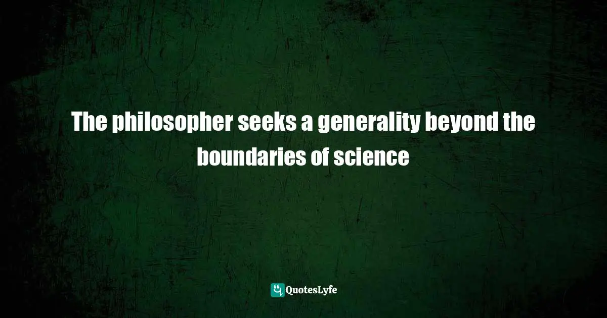 he attempts to frame a comprehensive and coherent framework of ideas within which the partial results of science may become more intelligible. Quotes: The philosopher seeks a generality beyond the boundaries of science