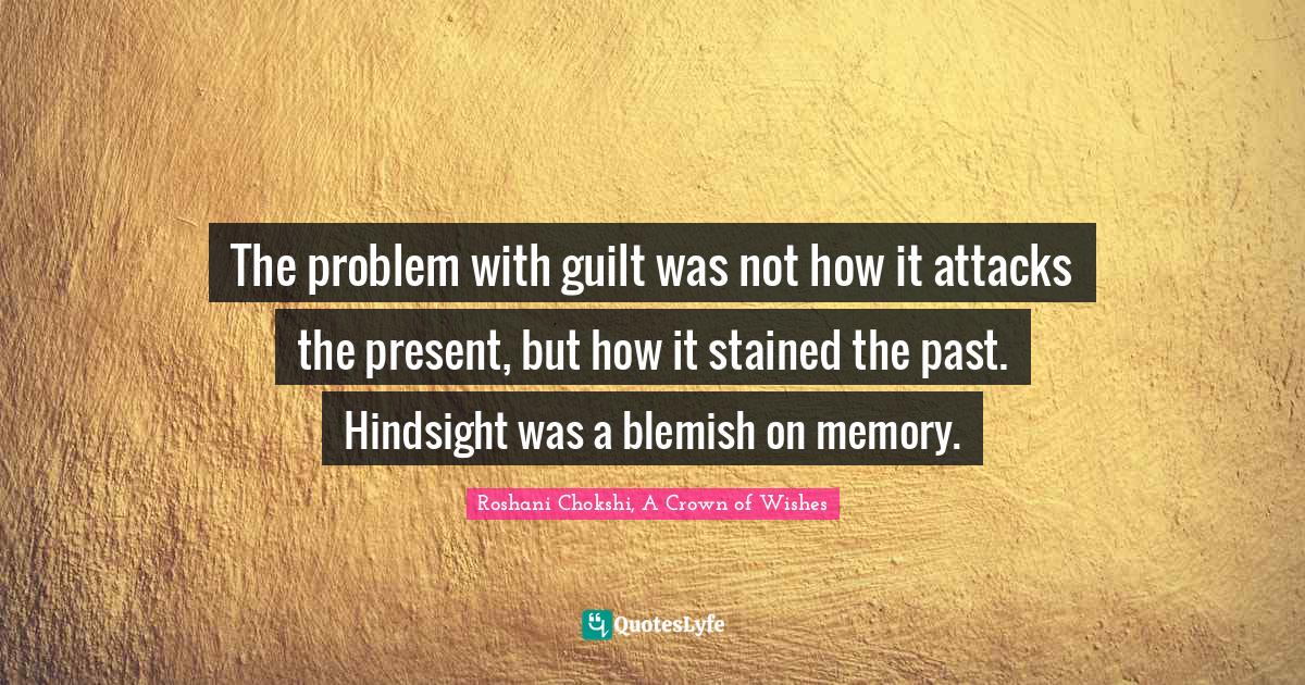 The problem with guilt was not how it attacks the present, but how it stained the past. Hindsight was a blemish on memory.