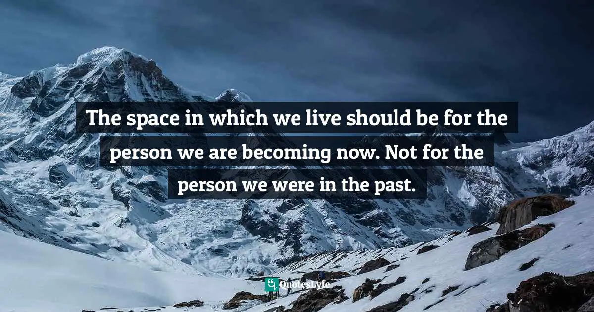 The space in which we live should be for the person we are becoming now. Not for the person we were in the past.
