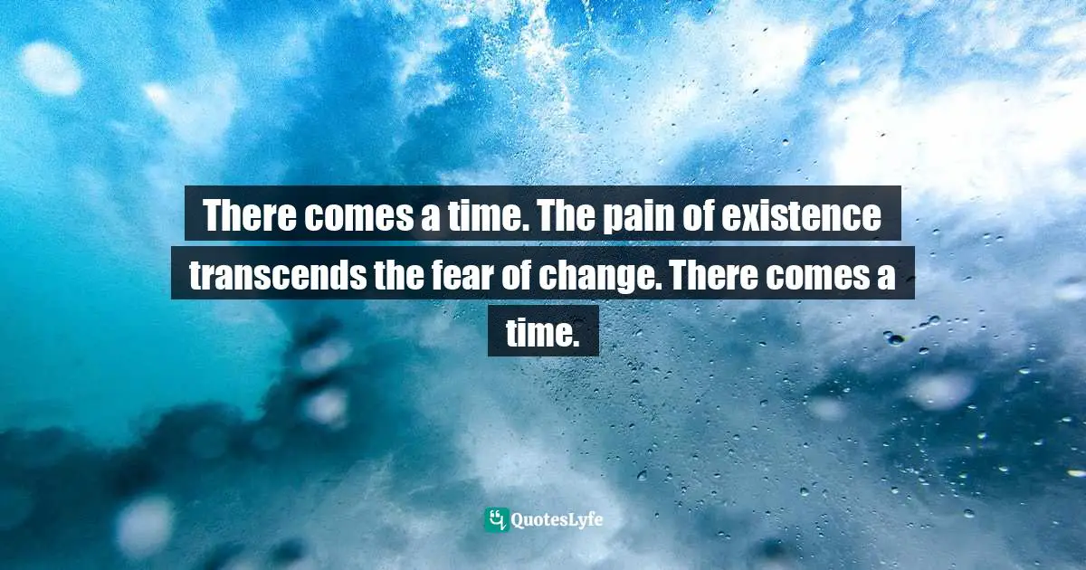 Moshe Kasher Quotes: "There comes a time. The pain of existence transcends the fear of change. There comes a time."