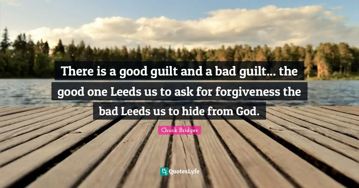 There is a good guilt and a bad guilt... the good one Leeds us to ask for forgiveness the bad Leeds us to hide from God.