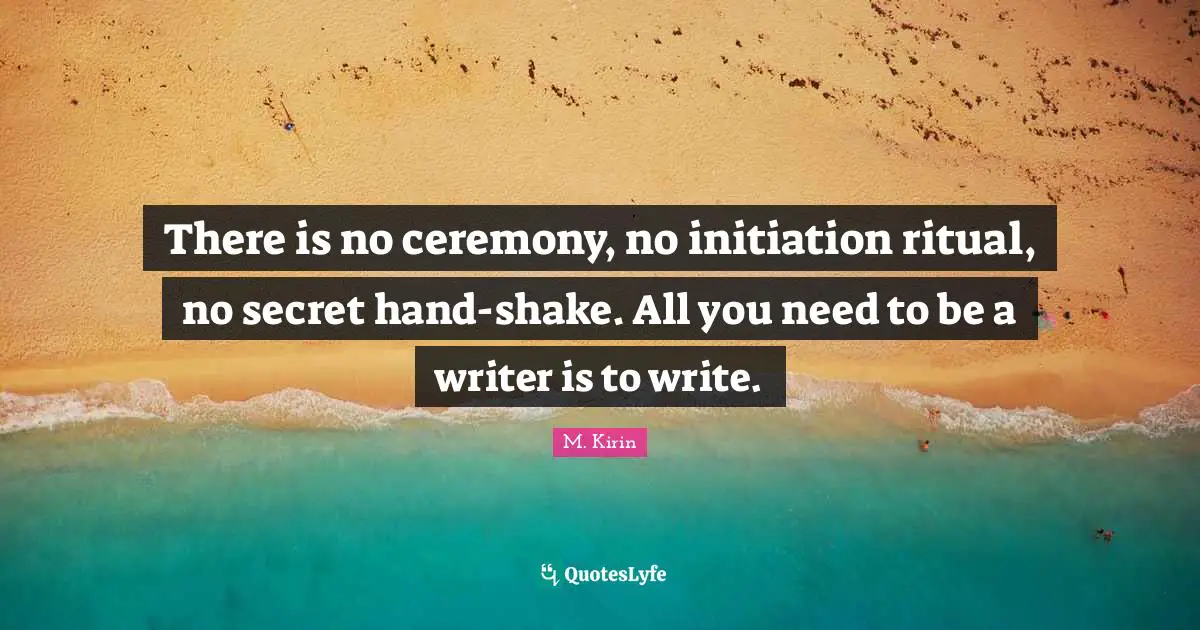 There is no ceremony, no initiation ritual, no secret hand-shake. All you need to be a writer is to write.