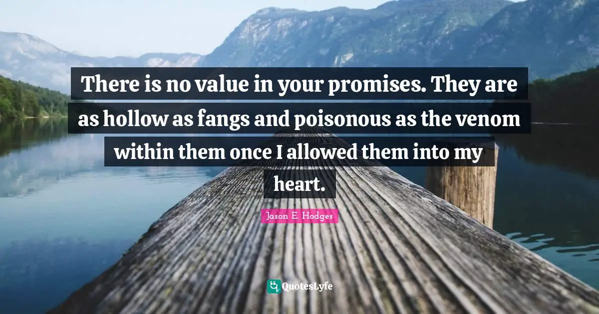 There is no value in your promises. They are as hollow as fangs and poisonous as the venom within them once I allowed them into my heart.