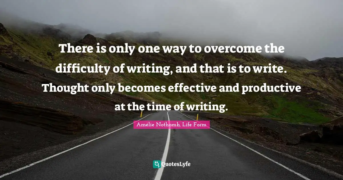 There is only one way to overcome the difficulty of writing, and that is to write. Thought only becomes effective and productive at the time of writing.
