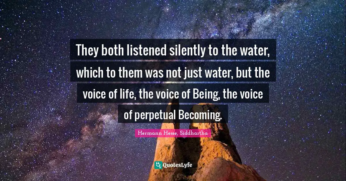 They both listened silently to the water, which to them was not just water, but the voice of life, the voice of Being, the voice of perpetual Becoming.