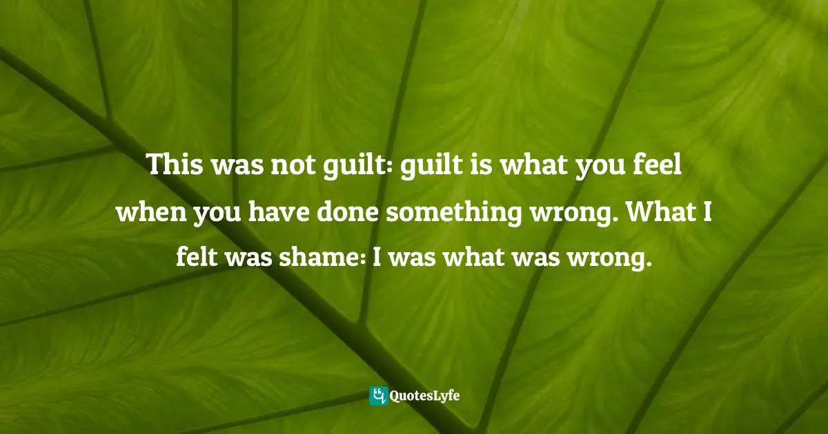 Atul Gawande, Complications: A Surgeon's Notes On An Imperfect Science Quotes: "This was not guilt: guilt is what you feel when you have done something wrong. What I felt was shame: I was what was wrong."