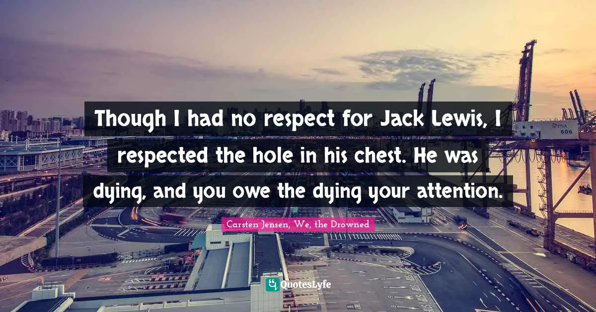 Though I had no respect for Jack Lewis, I respected the hole in his chest. He was dying, and you owe the dying your attention.