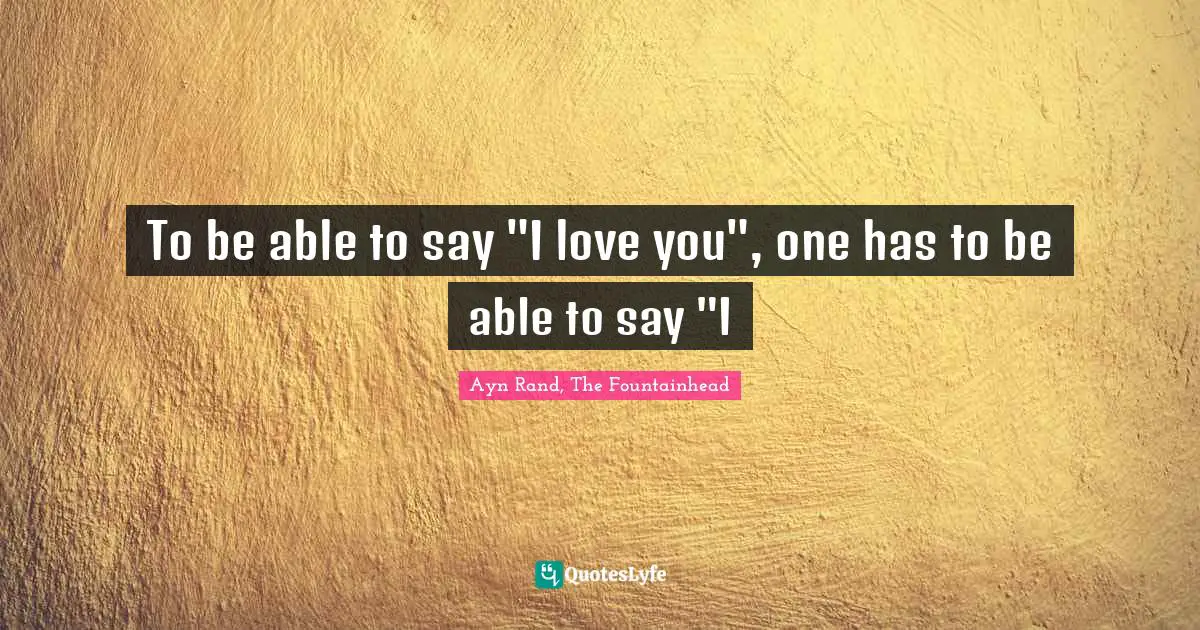 Ayn Rand, The Fountainhead Quotes: "To be able to say "I love you", one has to be able to say "I"