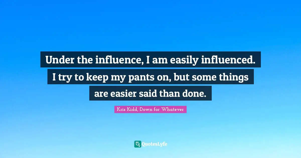 Under the influence, I am easily influenced. I try to keep my pants on, but some things are easier said than done.