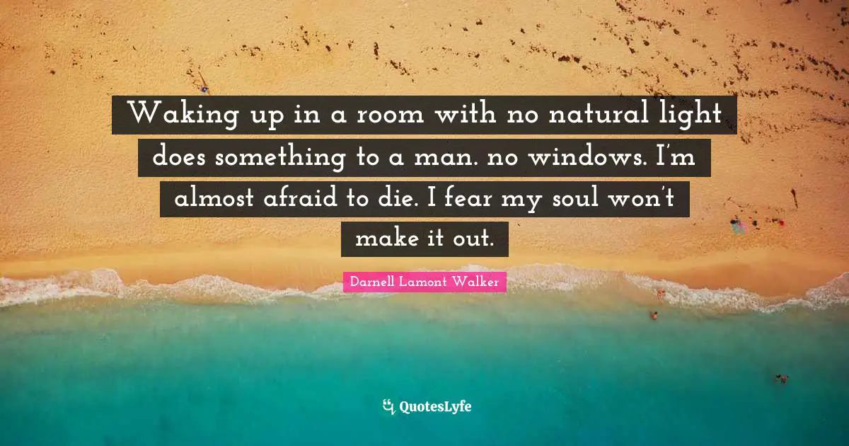 Waking up in a room with no natural light does something to a man. no windows. I’m almost afraid to die. I fear my soul won’t make it out.