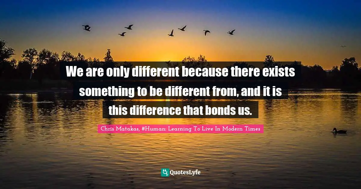 We are only different because there exists something to be different from, and it is this difference that bonds us.