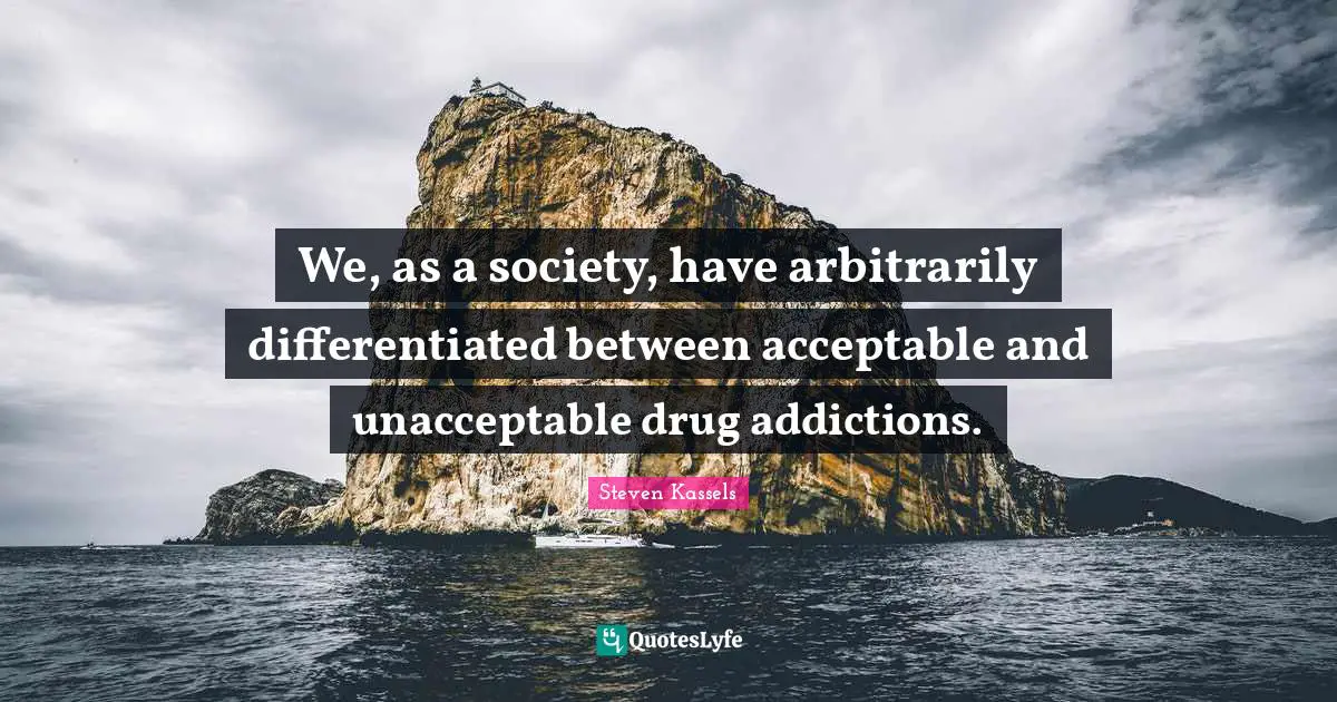 We, as a society, have arbitrarily differentiated between acceptable and unacceptable drug addictions.