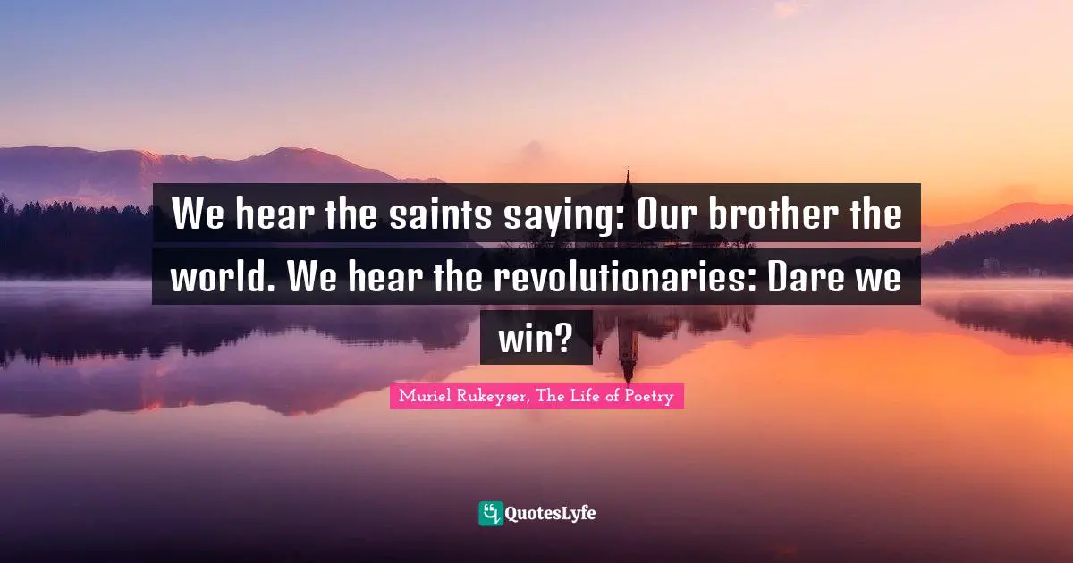 We hear the saints saying: Our brother the world. We hear the revolutionaries: Dare we win?