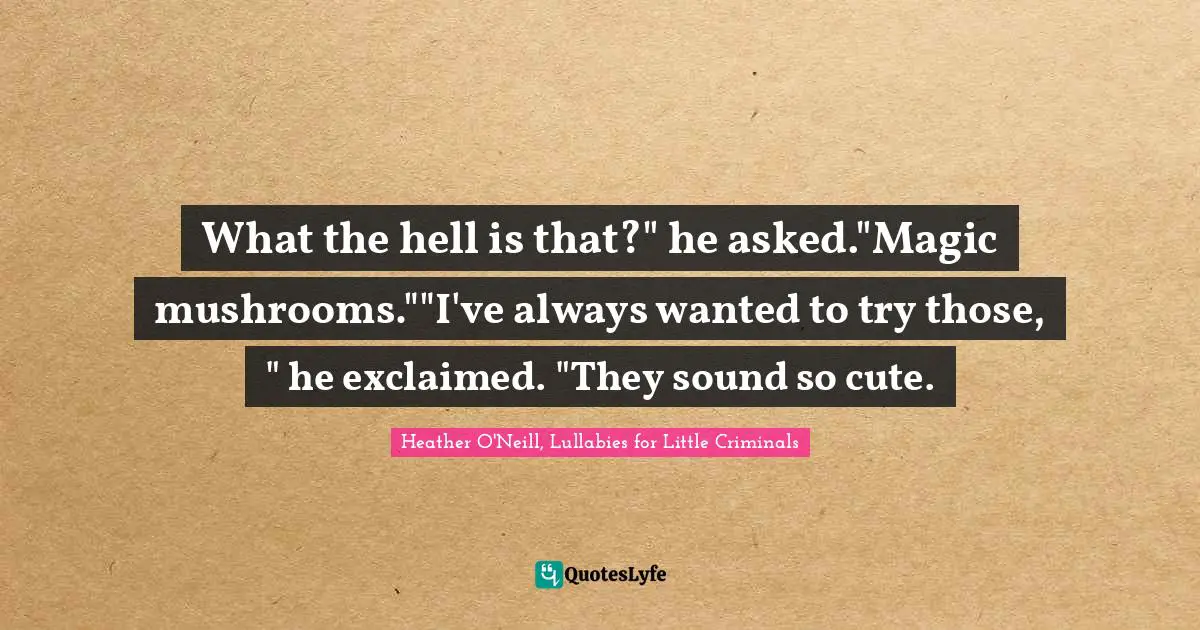 What the hell is that?" he asked."Magic mushrooms.""I've always wanted to try those, " he exclaimed. "They sound so cute.