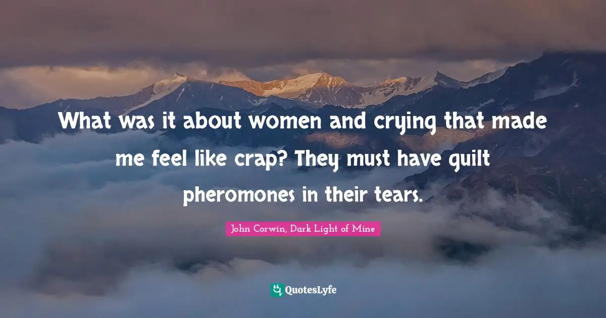 What was it about women and crying that made me feel like crap? They must have guilt pheromones in their tears.