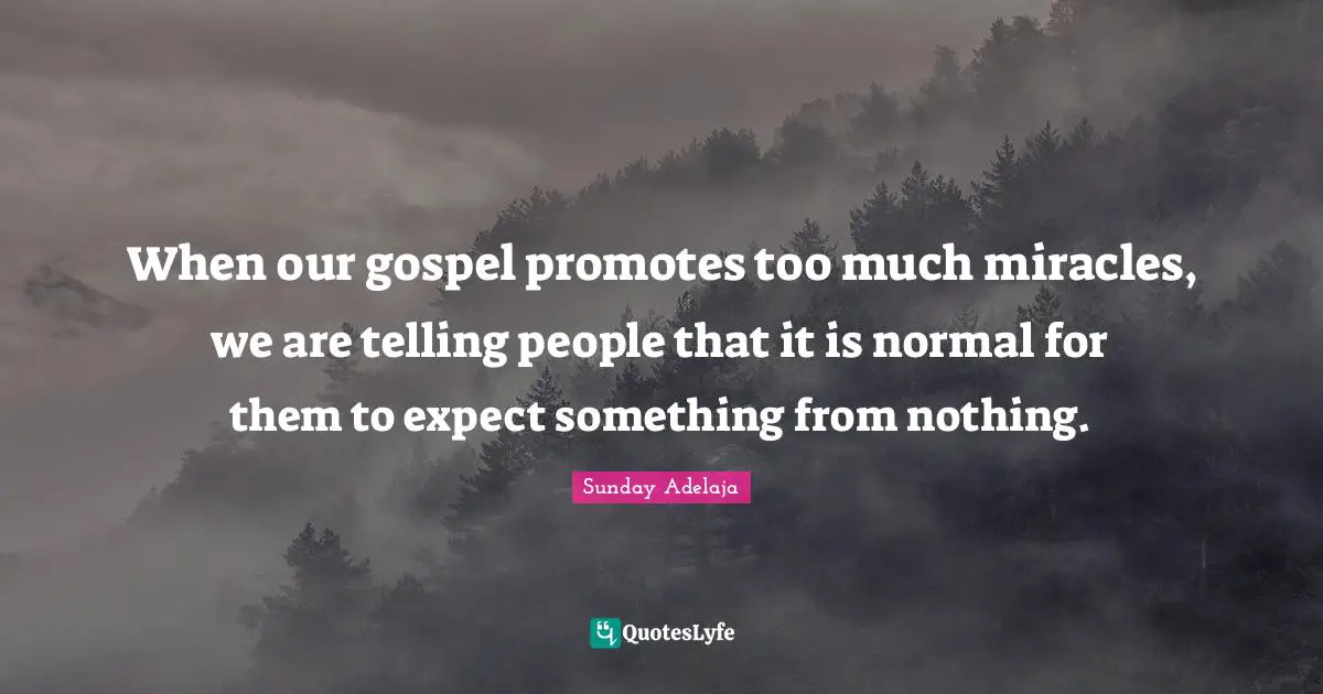 When our gospel promotes too much miracles, we are telling people that it is normal for them to expect something from nothing.