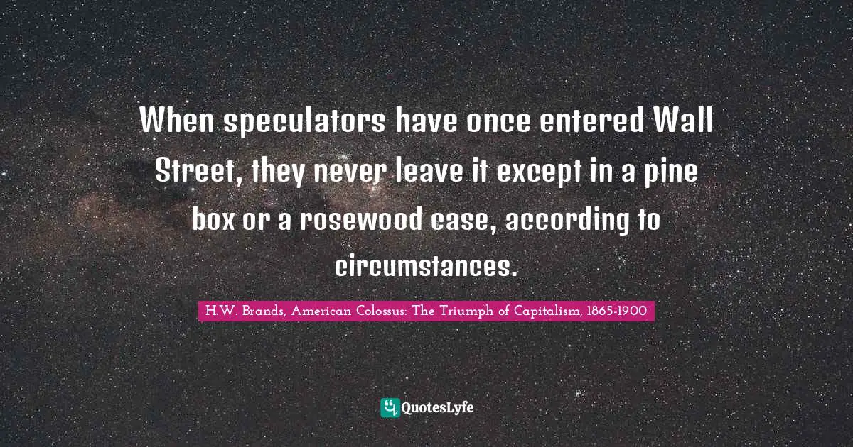 When speculators have once entered Wall Street, they never leave it except in a pine box or a rosewood case, according to circumstances.