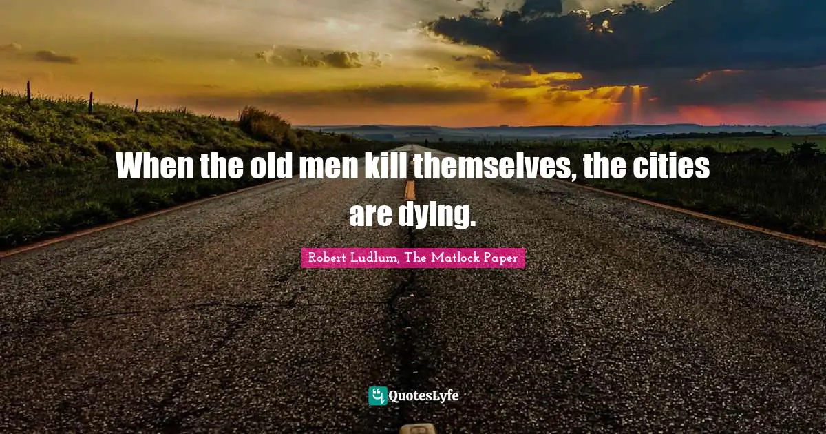 Robert Ludlum, The Matlock Paper Quotes: "When the old men kill themselves, the cities are dying."