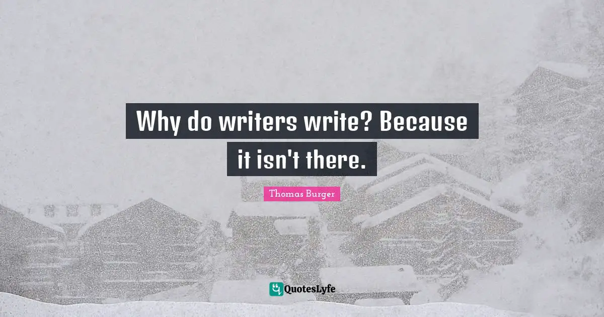 Why do writers write? Because it isn't there.