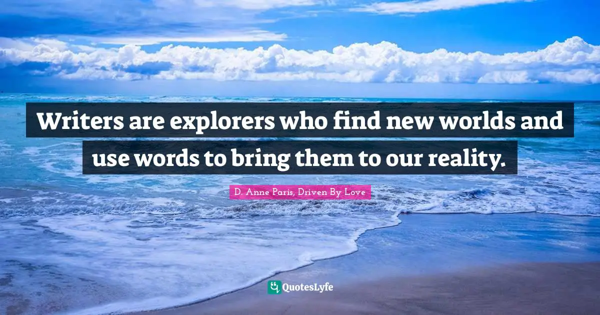 Writers are explorers who find new worlds and use words to bring them to our reality.