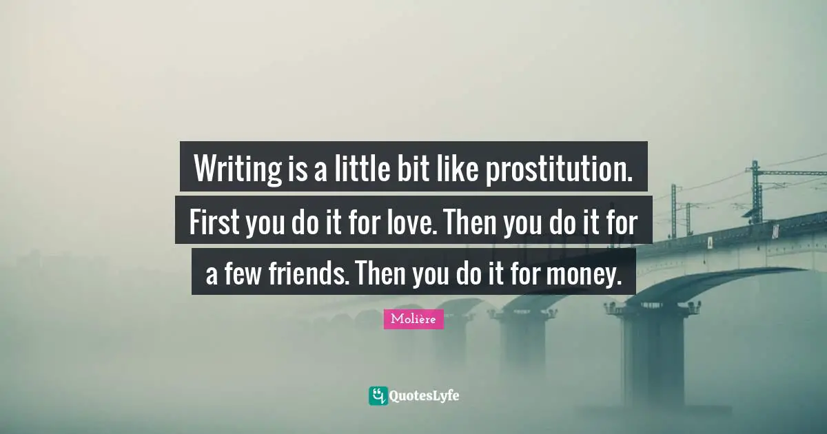 Writing is a little bit like prostitution. First you do it for love. Then you do it for a few friends. Then you do it for money.