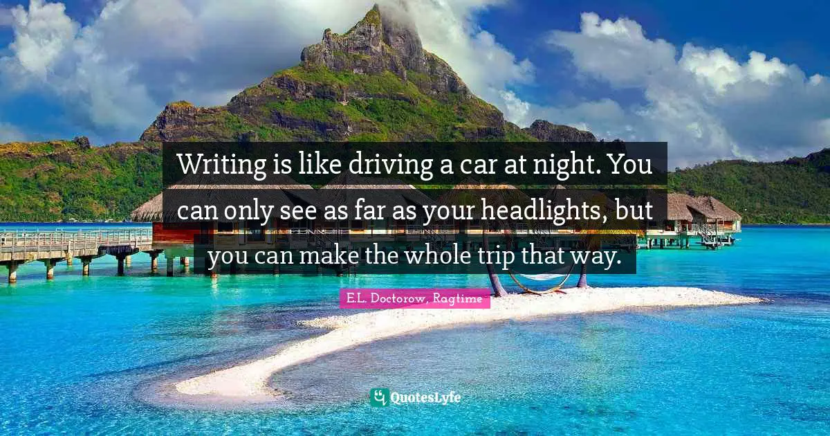 E.L. Doctorow, Ragtime Quotes: "Writing is like driving a car at night. You can only see as far as your headlights, but you can make the whole trip that way."