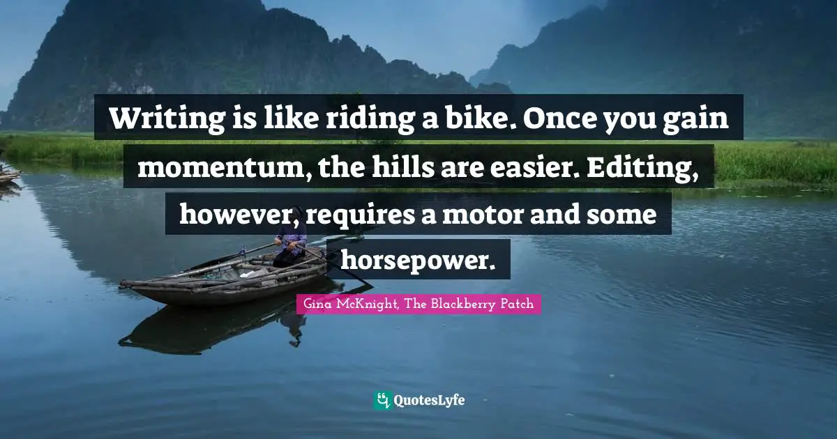 Writing is like riding a bike. Once you gain momentum, the hills are easier. Editing, however, requires a motor and some horsepower.
