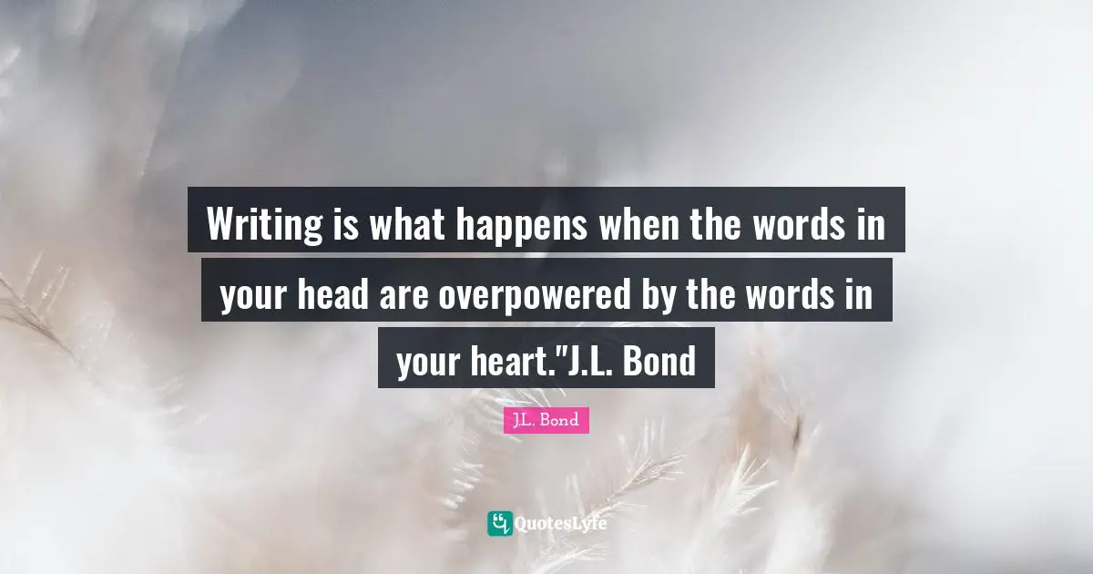 Writing is what happens when the words in your head are overpowered by the words in your heart."J.L. Bond