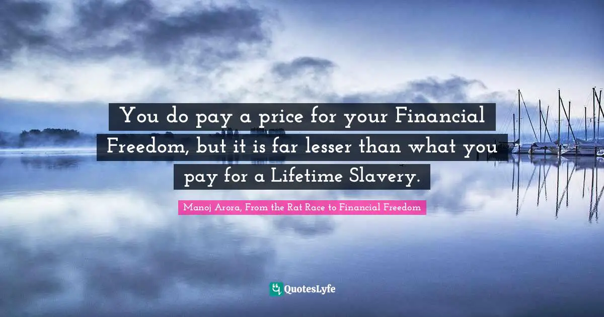 Manoj Arora, From The Rat Race To Financial Freedom Quotes: "You do pay a price for your Financial Freedom, but it is far lesser than what you pay for a Lifetime Slavery."