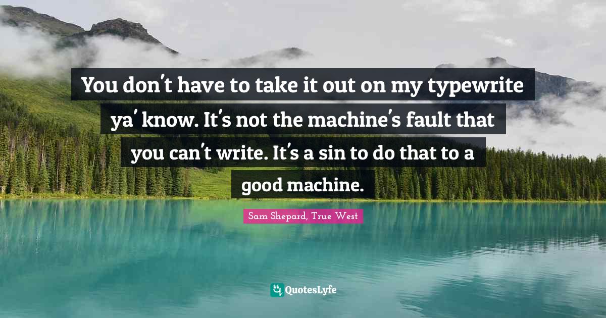 Writers Block Quotes: "You don't have to take it out on my typewrite ya' know. It's not the machine's fault that you can't write. It's a sin to do that to a good machine."