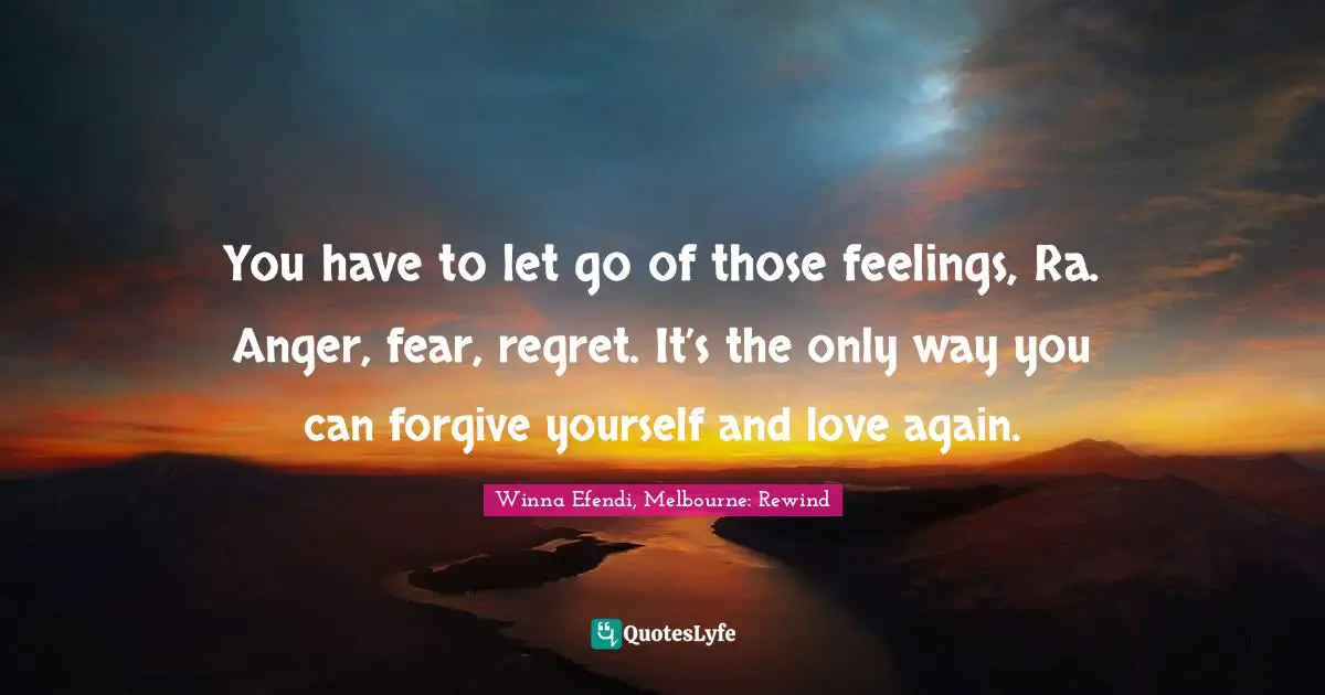 You have to let go of those feelings, Ra. Anger, fear, regret. It’s the only way you can forgive yourself and love again.