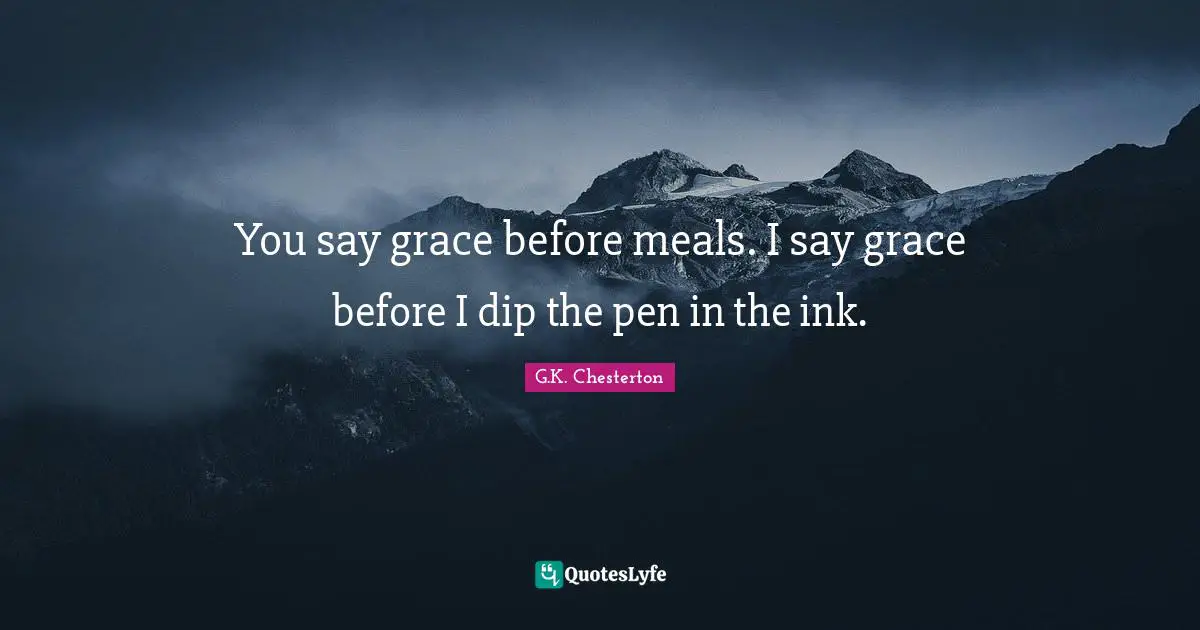 You say grace before meals. I say grace before I dip the pen in the ink.