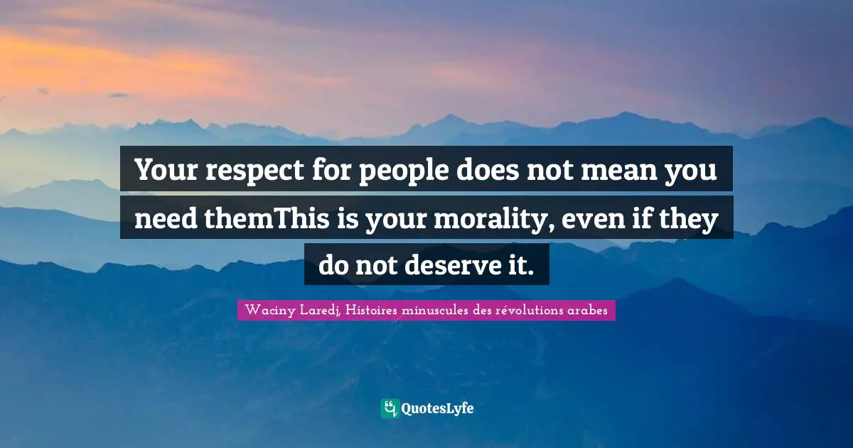Your respect for people does not mean you need themThis is your morality, even if they do not deserve it.