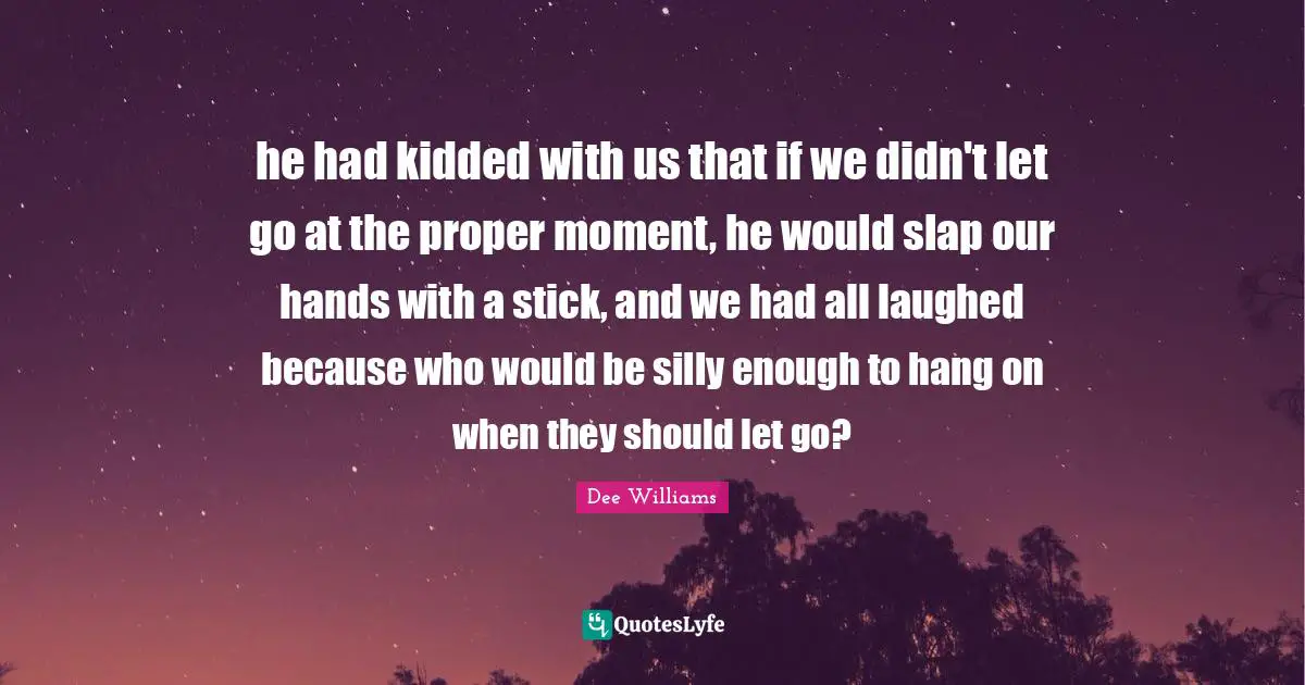 he had kidded with us that if we didn't let go at the proper moment, he would slap our hands with a stick, and we had all laughed because who would be silly enough to hang on when they should let go?