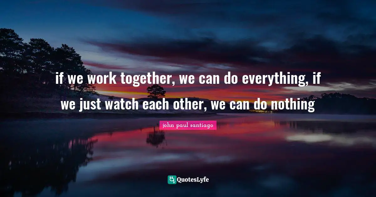 if we work together, we can do everything, if we just watch each other, we can do nothing