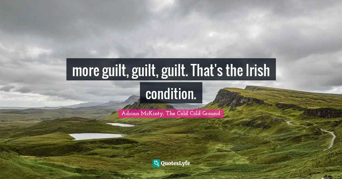more guilt, guilt, guilt. That's the Irish condition.