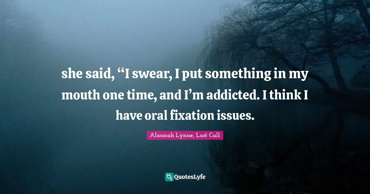 she said, “I swear, I put something in my mouth one time, and I’m addicted. I think I have oral fixation issues.