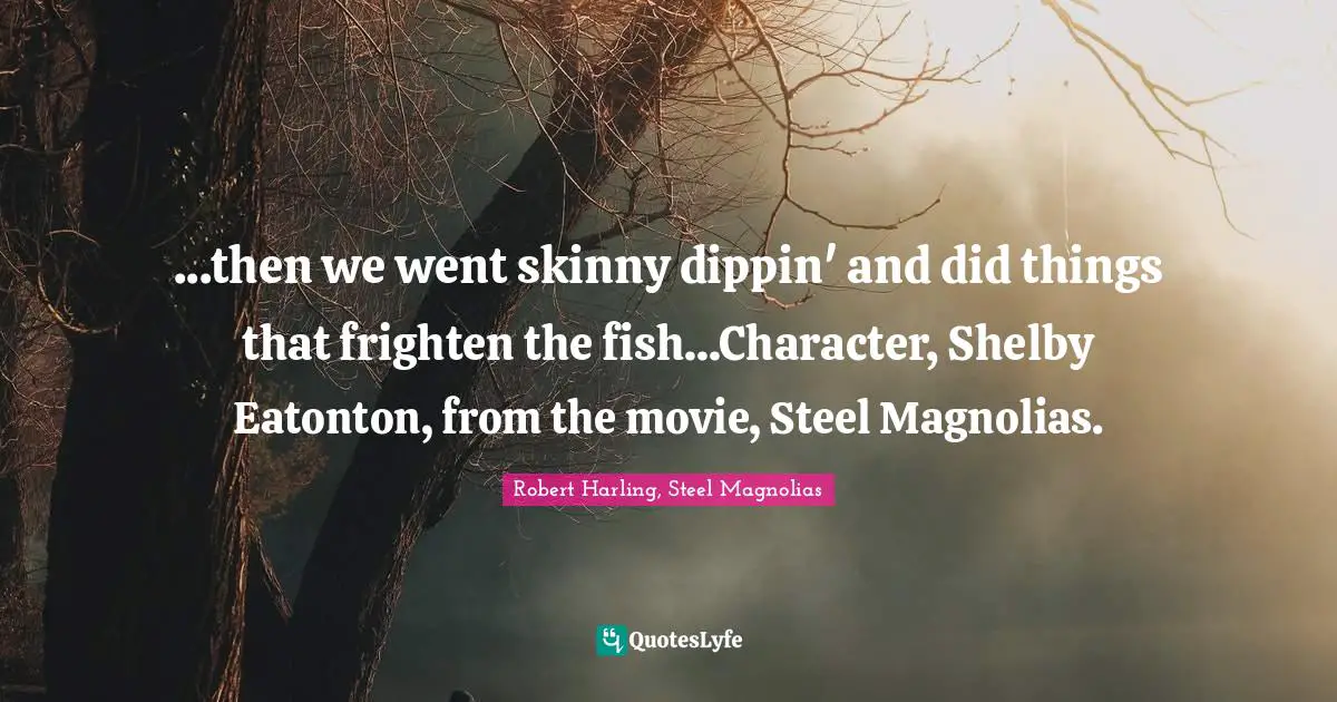 ...then we went skinny dippin' and did things that frighten the fish...Character, Shelby Eatonton, from the movie, Steel Magnolias.